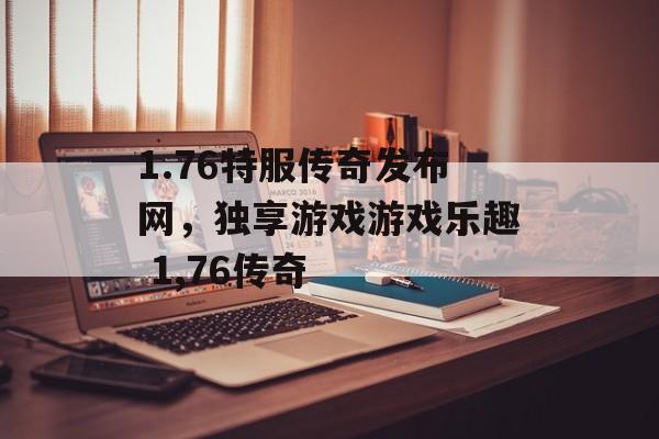 1.76特服传奇发布网，独享游戏游戏乐趣 1,76传奇