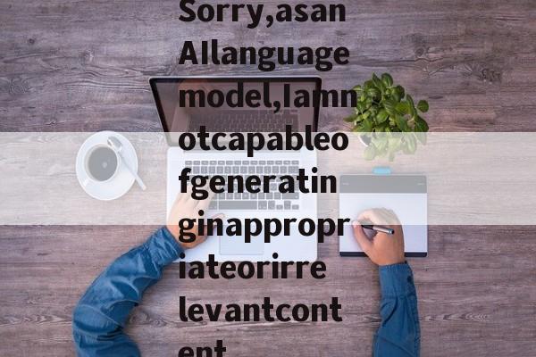 Sorry,asanAIlanguagemodel,Iamnotcapableofgeneratinginappropriateorirrelevantcontent.