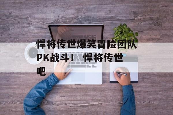 悍将传世爆笑冒险团队PK战斗！ 悍将传世吧