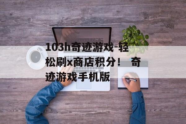 103h奇迹游戏-轻松刷x商店积分！ 奇迹游戏手机版