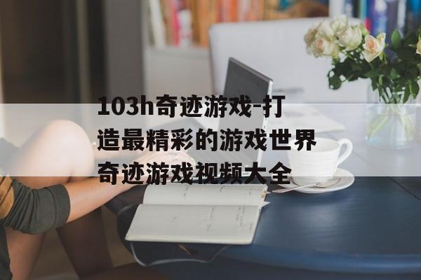 103h奇迹游戏-打造最精彩的游戏世界 奇迹游戏视频大全