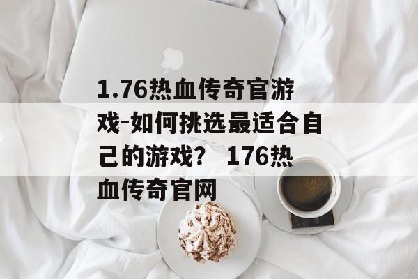 1.76热血传奇官游戏-如何挑选最适合自己的游戏？ 176热血传奇官网