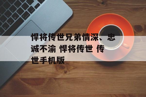 悍将传世兄弟情深、忠诚不渝 悍将传世 传世手机版