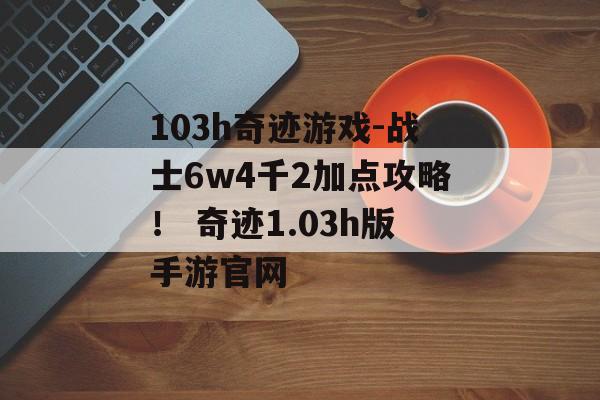 103h奇迹游戏-战士6w4千2加点攻略！ 奇迹1.03h版手游官网