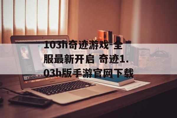 103h奇迹游戏-全服最新开启 奇迹1.03h版手游官网下载