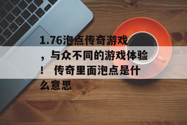 1.76泡点传奇游戏，与众不同的游戏体验！ 传奇里面泡点是什么意思