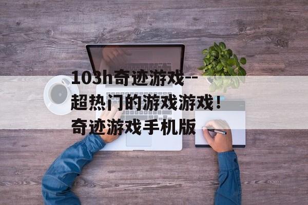 103h奇迹游戏--超热门的游戏游戏！ 奇迹游戏手机版