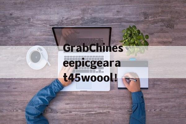 GrabChineseepicgearat45woool！