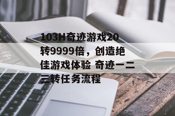 103H奇迹游戏20转9999倍，创造绝佳游戏体验 奇迹一二三转任务流程