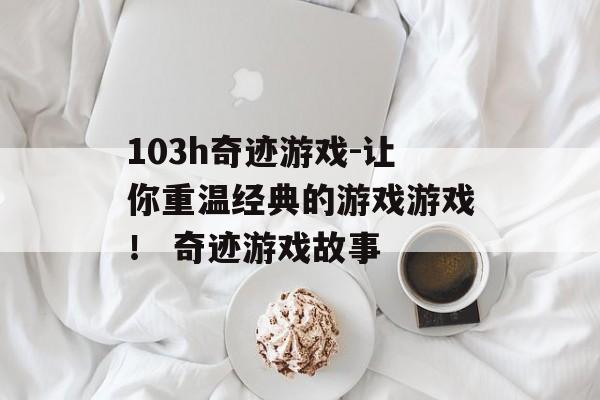 103h奇迹游戏-让你重温经典的游戏游戏！ 奇迹游戏故事