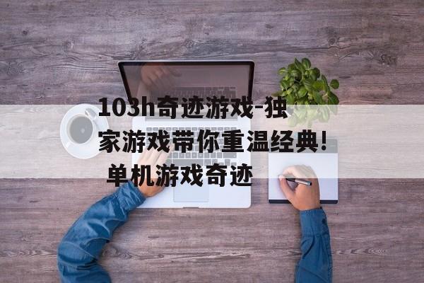 103h奇迹游戏-独家游戏带你重温经典! 单机游戏奇迹