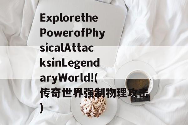 ExplorethePowerofPhysicalAttacksinLegendaryWorld!(传奇世界强制物理攻击)