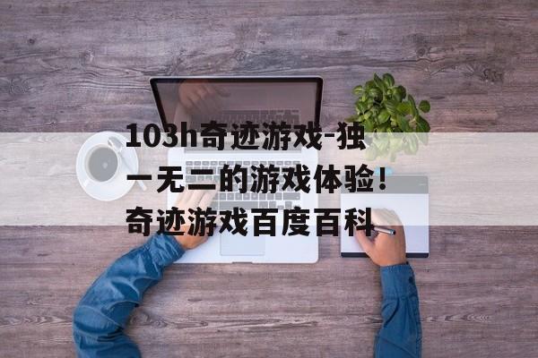 103h奇迹游戏-独一无二的游戏体验！ 奇迹游戏百度百科