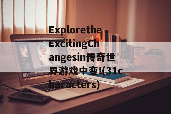 ExploretheExcitingChangesin传奇世界游戏中变!(31characters)