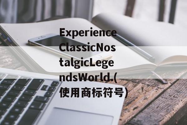 ExperienceClassicNostalgicLegendsWorld.(使用商标符号)