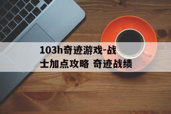 103h奇迹游戏-战士加点攻略 奇迹战绩