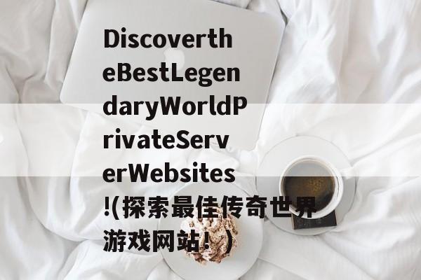 DiscovertheBestLegendaryWorldPrivateServerWebsites!(探索最佳传奇世界游戏网站！)