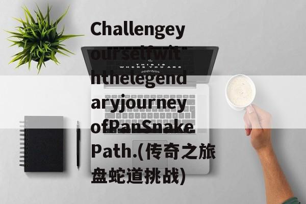 ChallengeyourselfwiththelegendaryjourneyofPanSnakePath.(传奇之旅盘蛇道挑战)