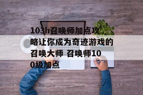 103h召唤师加点攻略让你成为奇迹游戏的召唤大师 召唤师100级加点