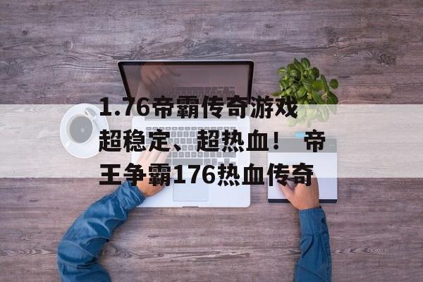 1.76帝霸传奇游戏超稳定、超热血！ 帝王争霸176热血传奇