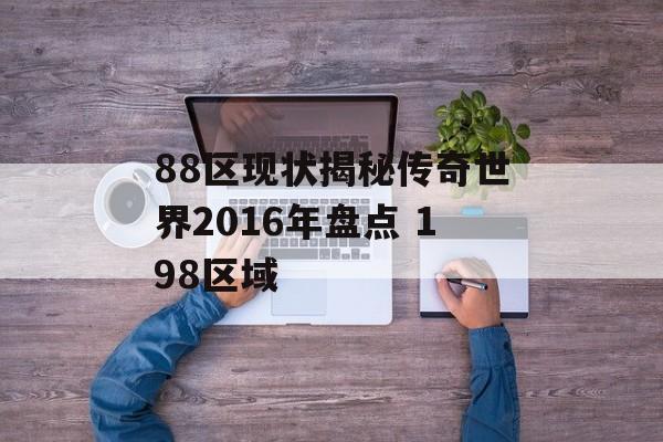 88区现状揭秘传奇世界2016年盘点 198区域