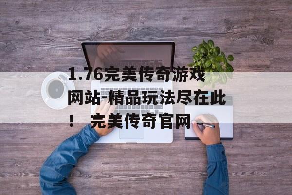 1.76完美传奇游戏网站-精品玩法尽在此！ 完美传奇官网