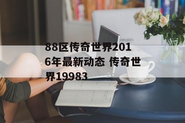 88区传奇世界2016年最新动态 传奇世界19983