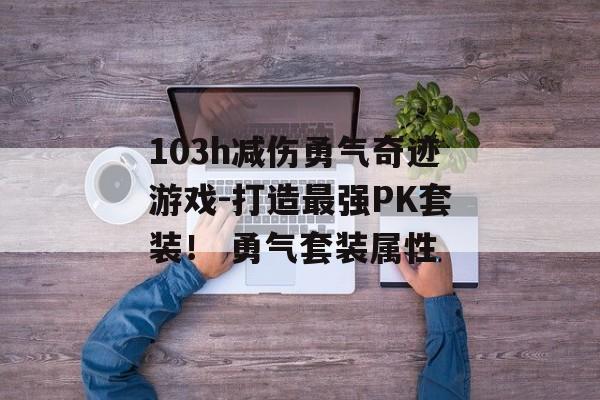 103h减伤勇气奇迹游戏-打造最强PK套装！ 勇气套装属性