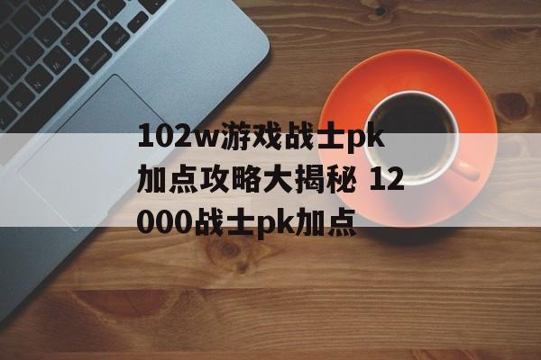 102w游戏战士pk加点攻略大揭秘 12000战士pk加点