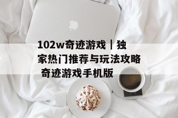 102w奇迹游戏｜独家热门推荐与玩法攻略 奇迹游戏手机版