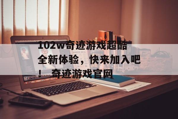 102w奇迹游戏超酷全新体验，快来加入吧！ 奇迹游戏官网