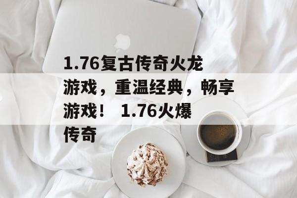 1.76复古传奇火龙游戏，重温经典，畅享游戏！ 1.76火爆传奇