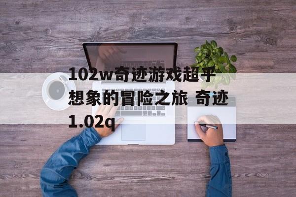 102w奇迹游戏超乎想象的冒险之旅 奇迹1.02q