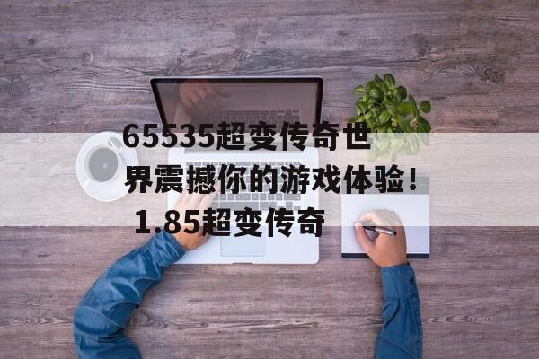 65535超变传奇世界震撼你的游戏体验！ 1.85超变传奇