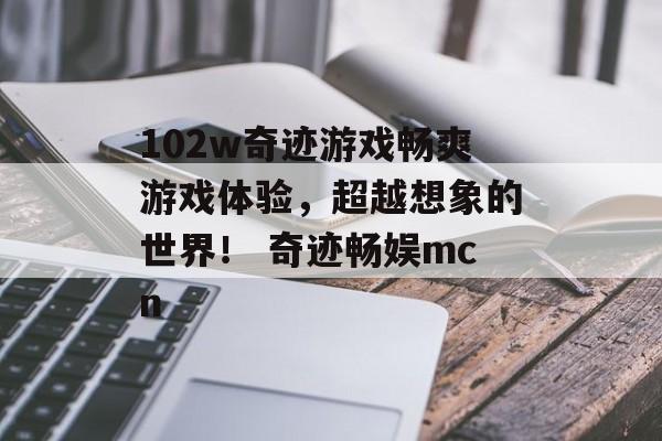 102w奇迹游戏畅爽游戏体验，超越想象的世界！ 奇迹畅娱mcn