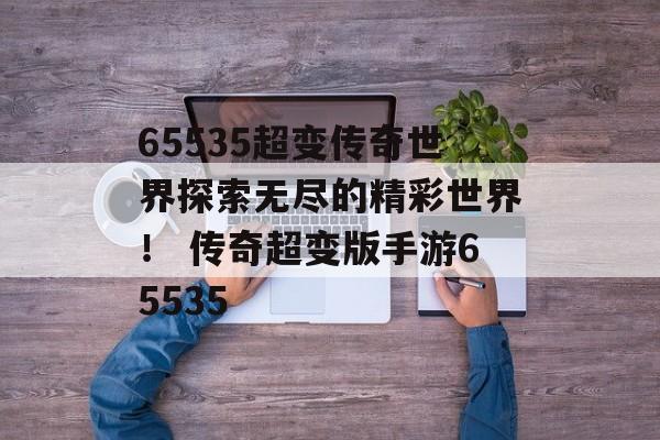 65535超变传奇世界探索无尽的精彩世界！ 传奇超变版手游65535