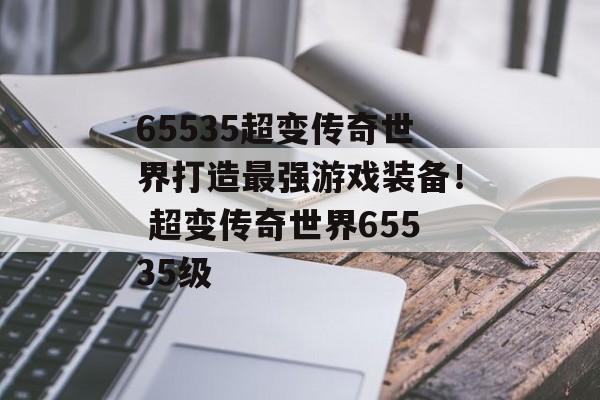 65535超变传奇世界打造最强游戏装备！ 超变传奇世界65535级