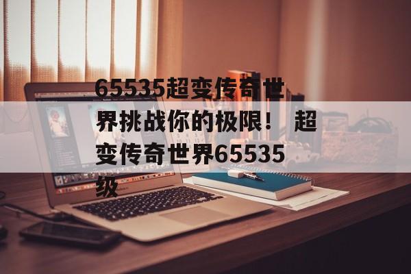 65535超变传奇世界挑战你的极限！ 超变传奇世界65535级