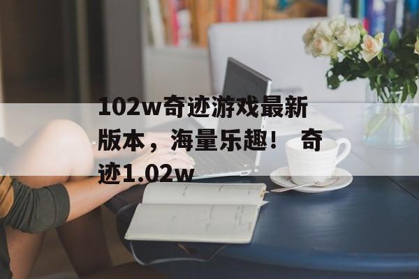 102w奇迹游戏最新版本，海量乐趣！ 奇迹1.02w