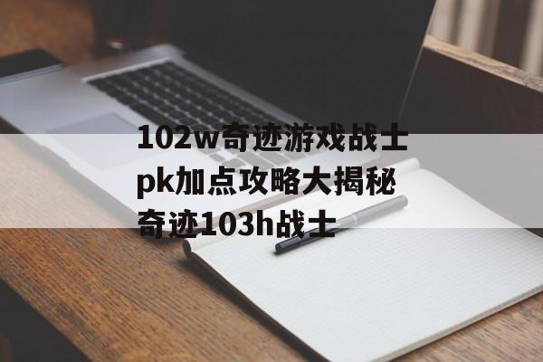 102w奇迹游戏战士pk加点攻略大揭秘 奇迹103h战士