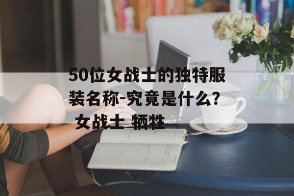 50位女战士的独特服装名称-究竟是什么？ 女战士 牺牲