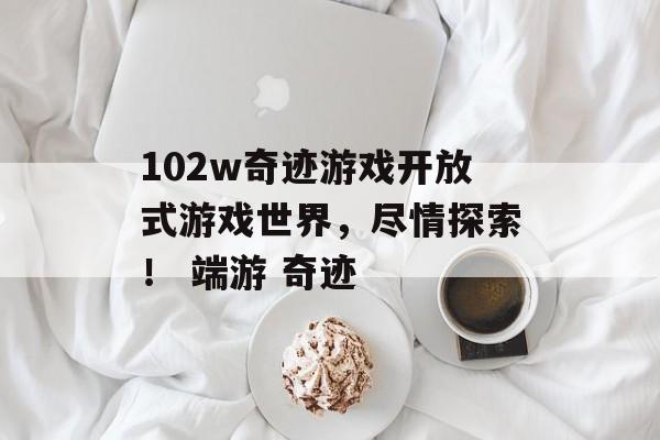 102w奇迹游戏开放式游戏世界，尽情探索！ 端游 奇迹