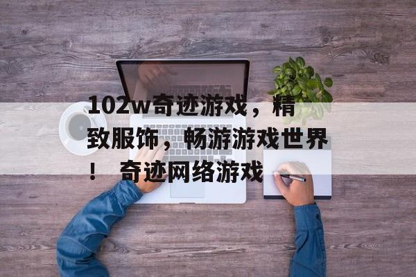 102w奇迹游戏，精致服饰，畅游游戏世界！ 奇迹网络游戏