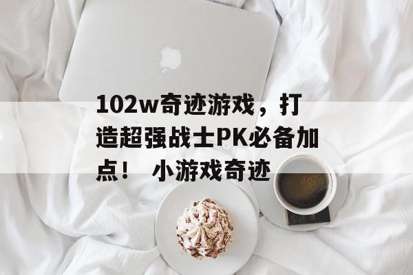 102w奇迹游戏，打造超强战士PK必备加点！ 小游戏奇迹