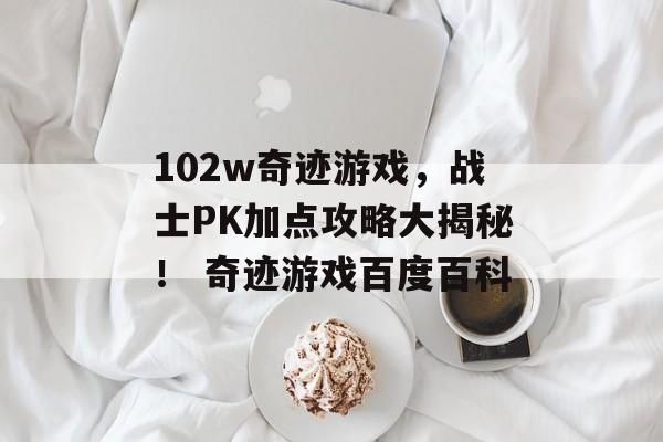 102w奇迹游戏，战士PK加点攻略大揭秘！ 奇迹游戏百度百科