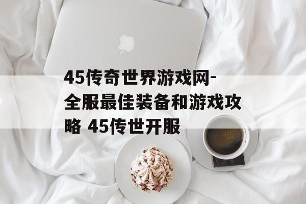 45传奇世界游戏网-全服最佳装备和游戏攻略 45传世开服