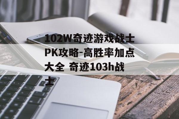 102W奇迹游戏战士PK攻略-高胜率加点大全 奇迹103h战士