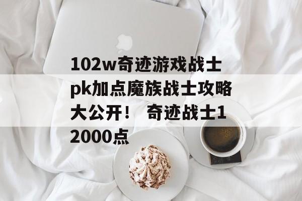 102w奇迹游戏战士pk加点魔族战士攻略大公开！ 奇迹战士12000点