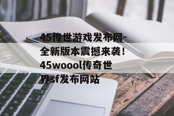 45传世游戏发布网-全新版本震撼来袭！ 45woool传奇世界sf发布网站