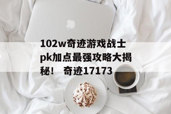 102w奇迹游戏战士pk加点最强攻略大揭秘！ 奇迹17173